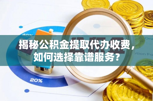 舞钢揭秘公积金提取代办收费，如何选择靠谱服务？