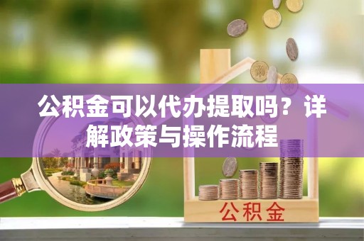舞钢公积金可以代办提取吗？详解政策与操作流程