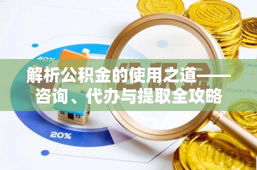 舞钢解析公积金的使用之道——咨询、代办与提取全攻略