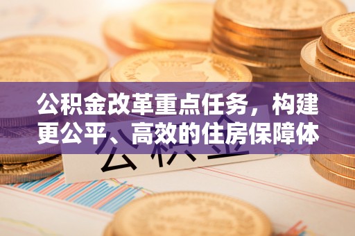 舞钢公积金改革重点任务，构建更公平、高效的住房保障体系