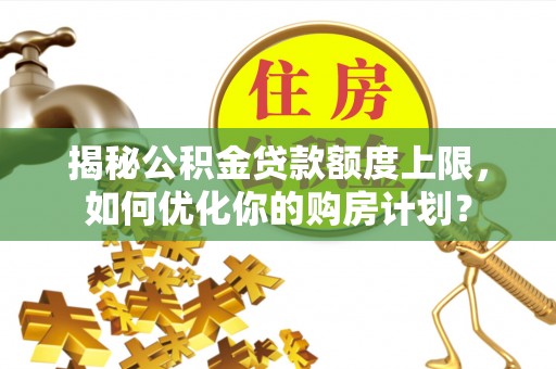舞钢揭秘公积金贷款额度上限，如何优化你的购房计划？