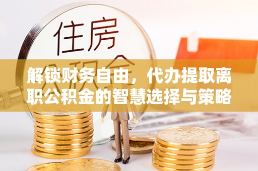 舞钢解锁财务自由，代办提取离职公积金的智慧选择与策略