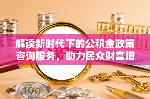 舞钢解读新时代下的公积金政策咨询服务，助力民众财富增值与安居梦想