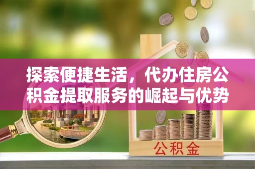 舞钢探索便捷生活，代办住房公积金提取服务的崛起与优势
