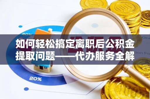 舞钢如何轻松搞定离职后公积金提取问题——代办服务全解析