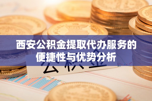 舞钢西安公积金提取代办服务的便捷性与优势分析