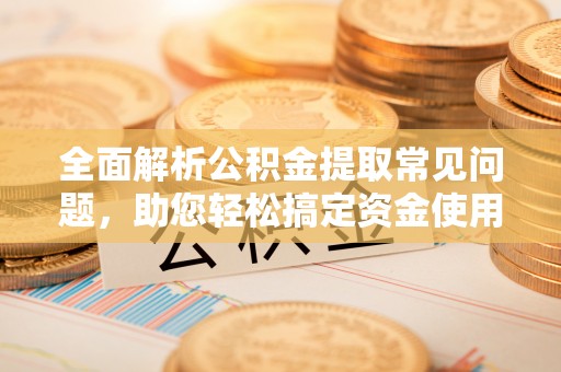 舞钢全面解析公积金提取常见问题，助您轻松搞定资金使用