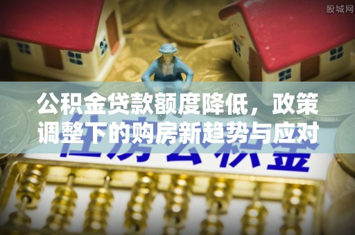舞钢公积金贷款额度降低，政策调整下的购房新趋势与应对策略