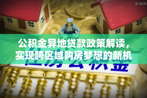 舞钢公积金异地贷款政策解读，实现跨区域购房梦想的新机遇