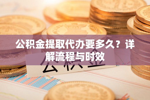 舞钢公积金提取代办要多久？详解流程与时效