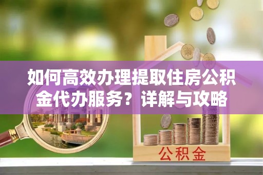 舞钢如何高效办理提取住房公积金代办服务？详解与攻略