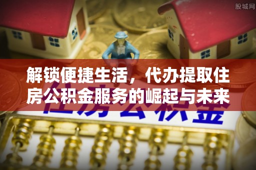 舞钢解锁便捷生活，代办提取住房公积金服务的崛起与未来