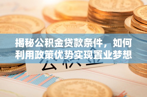 舞钢揭秘公积金贷款条件，如何利用政策优势实现置业梦想