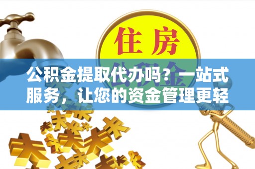舞钢公积金提取代办吗？一站式服务，让您的资金管理更轻松
