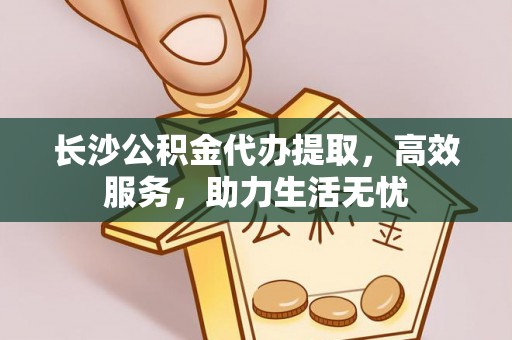 舞钢长沙公积金代办提取，高效服务，助力生活无忧