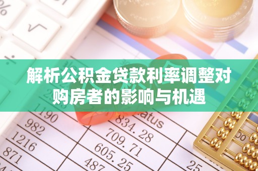 舞钢解析公积金贷款利率调整对购房者的影响与机遇