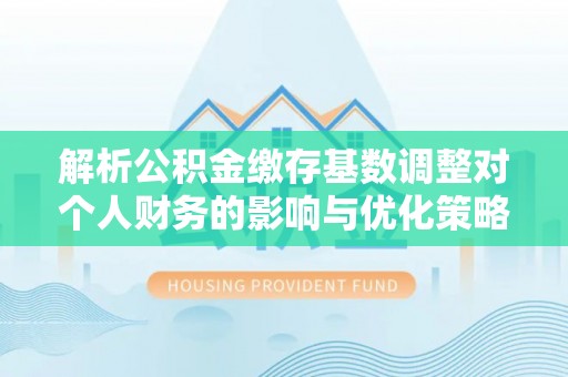 舞钢解析公积金缴存基数调整对个人财务的影响与优化策略