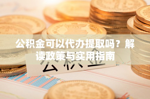 舞钢公积金可以代办提取吗？解读政策与实用指南