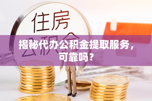 舞钢揭秘代办公积金提取服务，可靠吗？
