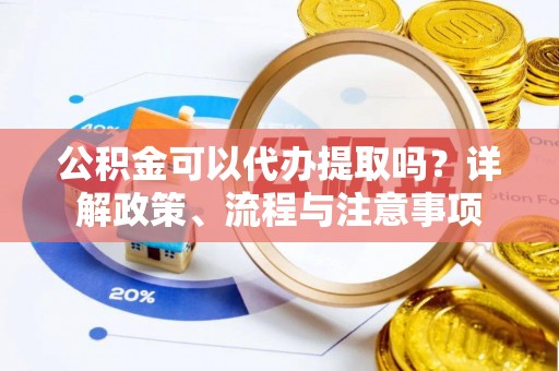 舞钢公积金可以代办提取吗？详解政策、流程与注意事项