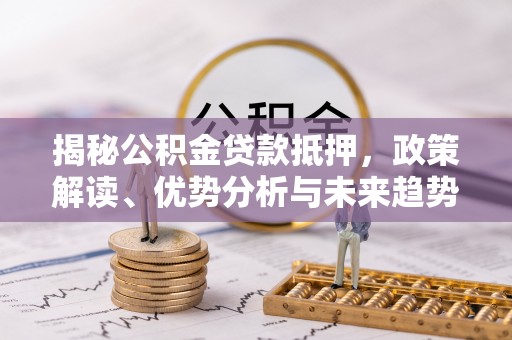 舞钢揭秘公积金贷款抵押，政策解读、优势分析与未来趋势