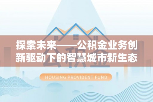 舞钢探索未来——公积金业务创新驱动下的智慧城市新生态