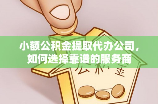 舞钢小额公积金提取代办公司，如何选择靠谱的服务商