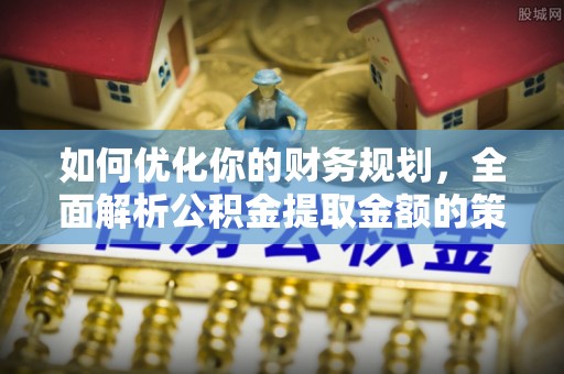 舞钢如何优化你的财务规划，全面解析公积金提取金额的策略与技巧