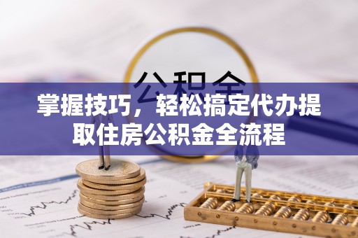 舞钢掌握技巧，轻松搞定代办提取住房公积金全流程