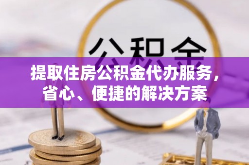 舞钢提取住房公积金代办服务，省心、便捷的解决方案