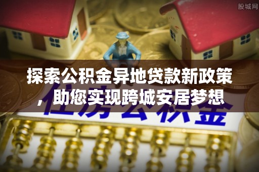 舞钢探索公积金异地贷款新政策，助您实现跨城安居梦想