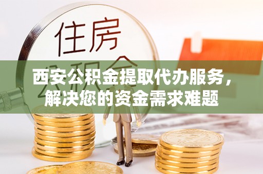 舞钢西安公积金提取代办服务，解决您的资金需求难题