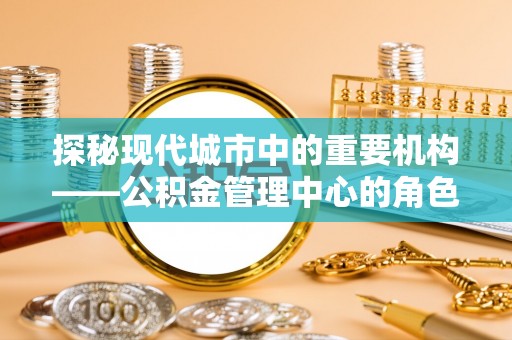 舞钢探秘现代城市中的重要机构——公积金管理中心的角色与使命
