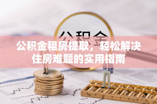 舞钢公积金租房提取，轻松解决住房难题的实用指南