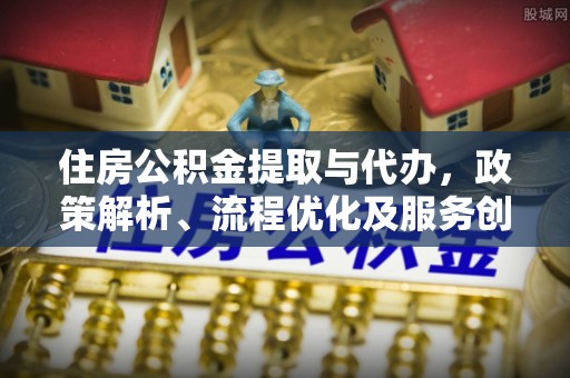 舞钢住房公积金提取与代办，政策解析、流程优化及服务创新