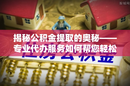 舞钢揭秘公积金提取的奥秘——专业代办服务如何帮您轻松搞定