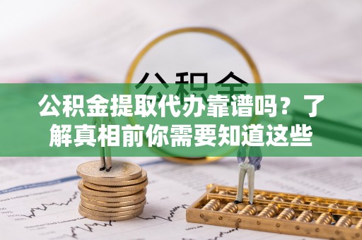 舞钢公积金提取代办靠谱吗？了解真相前你需要知道这些