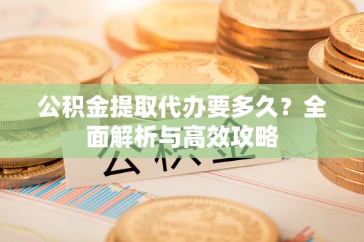 舞钢公积金提取代办要多久？全面解析与高效攻略