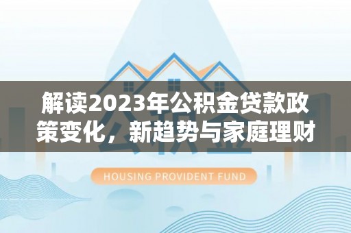 舞钢解读2023年公积金贷款政策变化，新趋势与家庭理财规划
