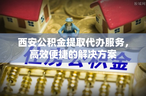 舞钢西安公积金提取代办服务，高效便捷的解决方案