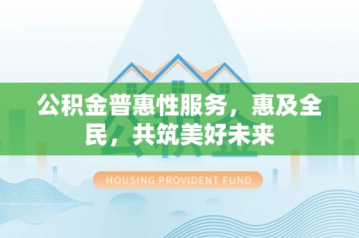 舞钢公积金普惠性服务，惠及全民，共筑美好未来