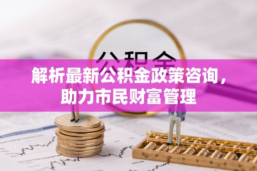 舞钢解析最新公积金政策咨询，助力市民财富管理