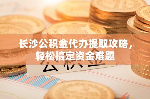 舞钢长沙公积金代办提取攻略，轻松搞定资金难题