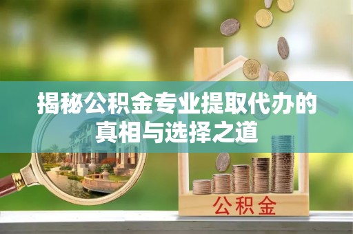 舞钢揭秘公积金专业提取代办的真相与选择之道