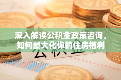舞钢深入解读公积金政策咨询，如何最大化你的住房福利