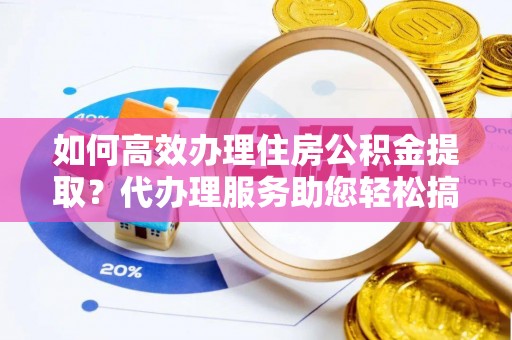 舞钢如何高效办理住房公积金提取？代办理服务助您轻松搞定