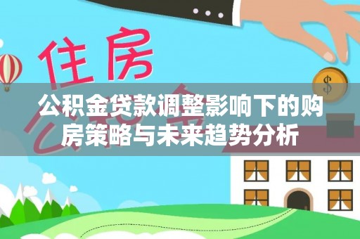 舞钢公积金贷款调整影响下的购房策略与未来趋势分析