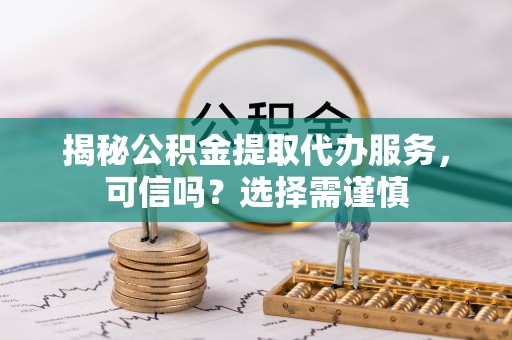 舞钢揭秘公积金提取代办服务，可信吗？选择需谨慎