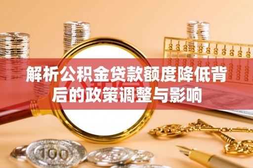 舞钢解析公积金贷款额度降低背后的政策调整与影响