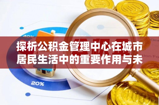 舞钢探析公积金管理中心在城市居民生活中的重要作用与未来发展趋势